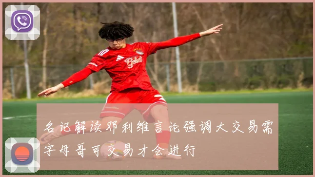 名记解读邓利维言论强调大交易需字母哥可交易才会进行