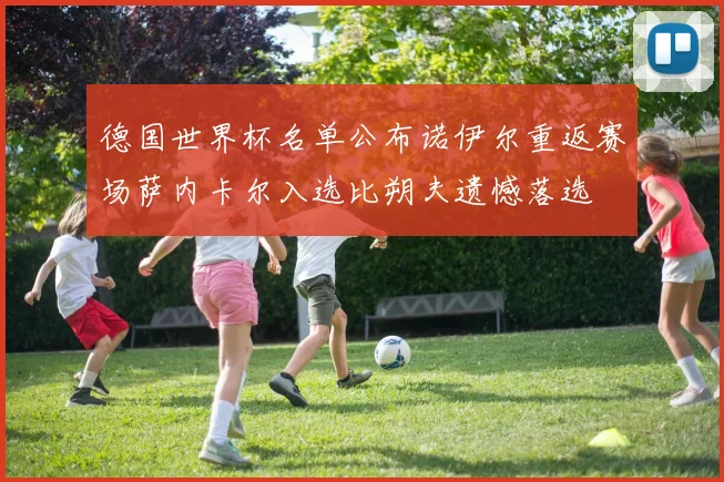 德国世界杯名单公布诺伊尔重返赛场萨内卡尔入选比朔夫遗憾落选