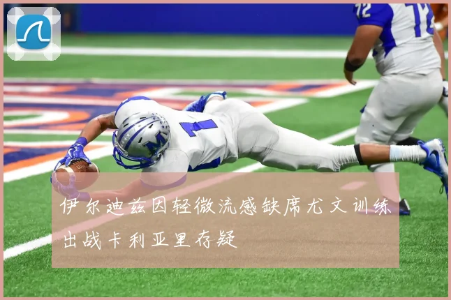 伊尔迪兹因轻微流感缺席尤文训练出战卡利亚里存疑