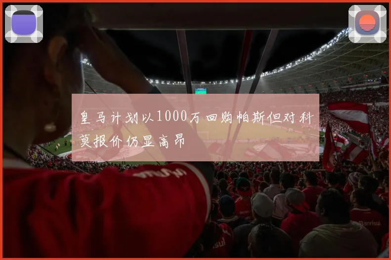 皇马计划以1000万回购帕斯但对科莫报价仍显高昂