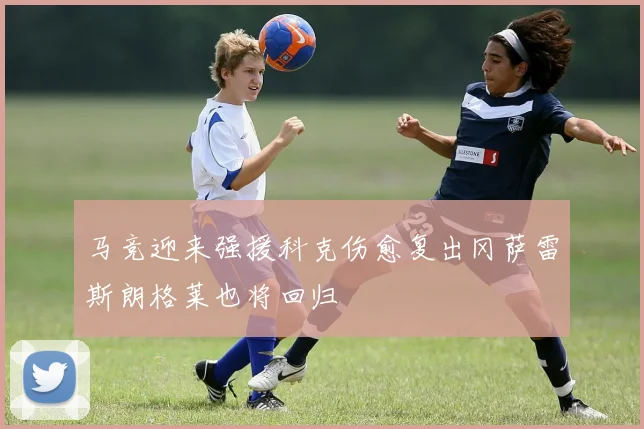 马竞迎来强援科克伤愈复出冈萨雷斯朗格莱也将回归