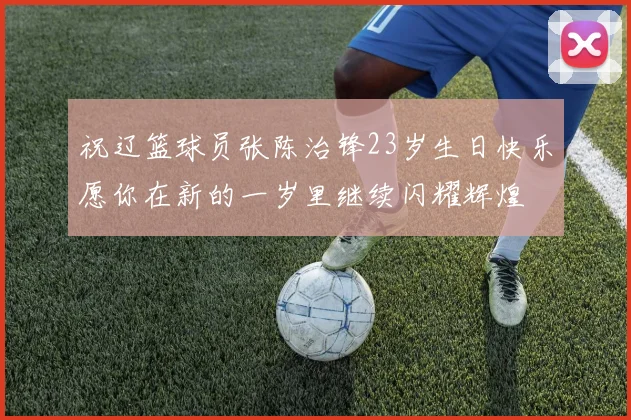 祝辽篮球员张陈治锋23岁生日快乐愿你在新的一岁里继续闪耀辉煌