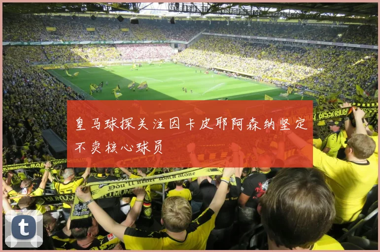 皇马球探关注因卡皮耶阿森纳坚定不卖核心球员