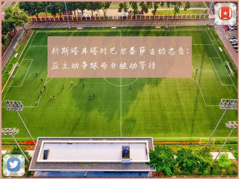 科斯塔库塔对巴尔泰萨吉的忠告：应主动争球而非被动等待