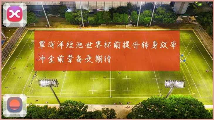 覃海洋短池世界杯前提升转身效率冲金前景备受期待