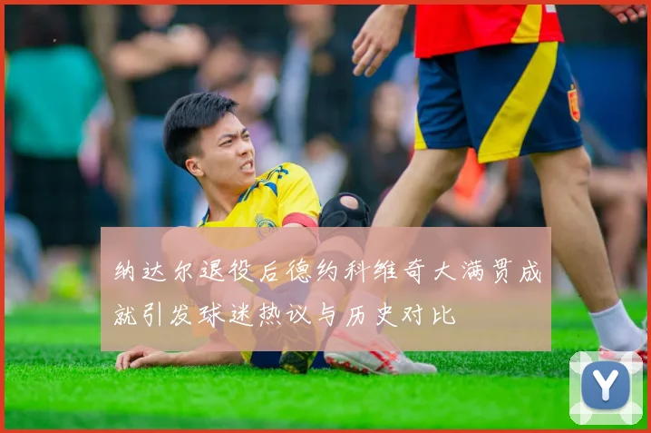 纳达尔退役后德约科维奇大满贯成就引发球迷热议与历史对比