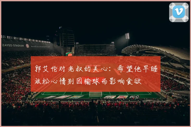 郭艾伦对老叔的关心：希望他早睡放松心情别因输球而影响食欲