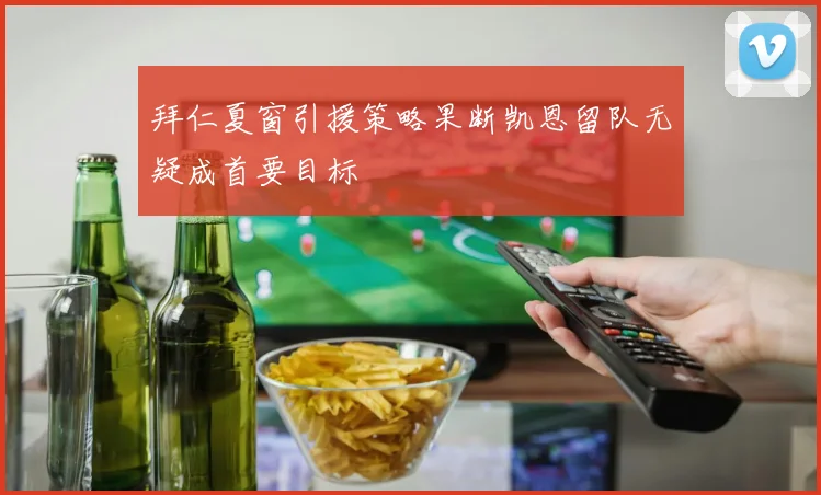 拜仁夏窗引援策略果断凯恩留队无疑成首要目标
