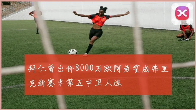 拜仁曾出价8000万欧阿劳霍成弗里克新赛季第五中卫人选