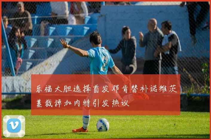 乐福大胆选择首发邓肯替补诺维茨基裁掉加内特引发热议