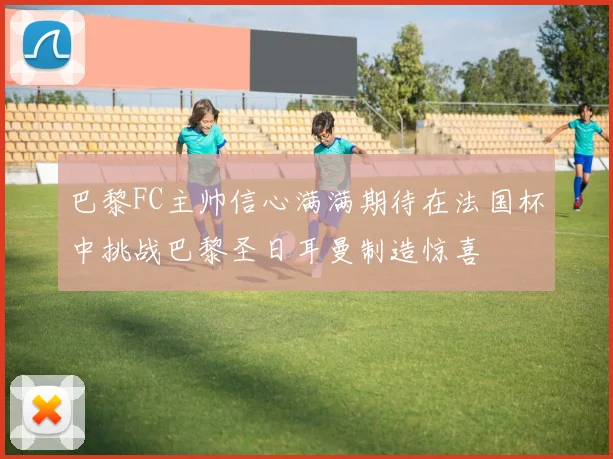 巴黎FC主帅信心满满期待在法国杯中挑战巴黎圣日耳曼制造惊喜