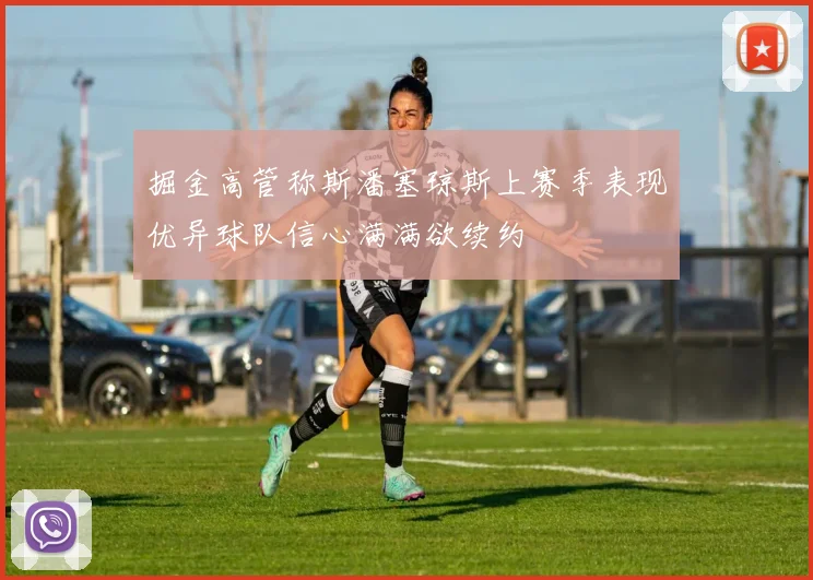 掘金高管称斯潘塞琼斯上赛季表现优异球队信心满满欲续约