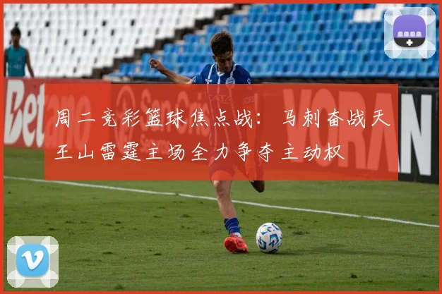 周二竞彩篮球焦点战：马刺奋战天王山雷霆主场全力争夺主动权