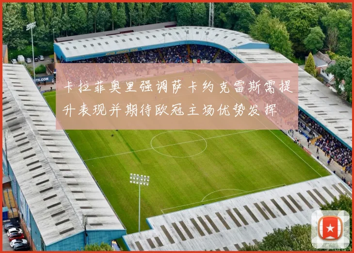 卡拉菲奥里强调萨卡约克雷斯需提升表现并期待欧冠主场优势发挥