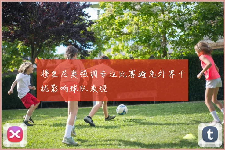 穆里尼奥强调专注比赛避免外界干扰影响球队表现