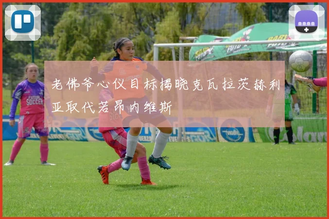 老佛爷心仪目标揭晓克瓦拉茨赫利亚取代若昂内维斯