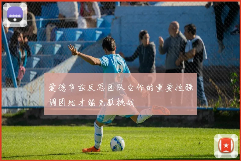 爱德华兹反思团队合作的重要性强调团结才能克服挑战