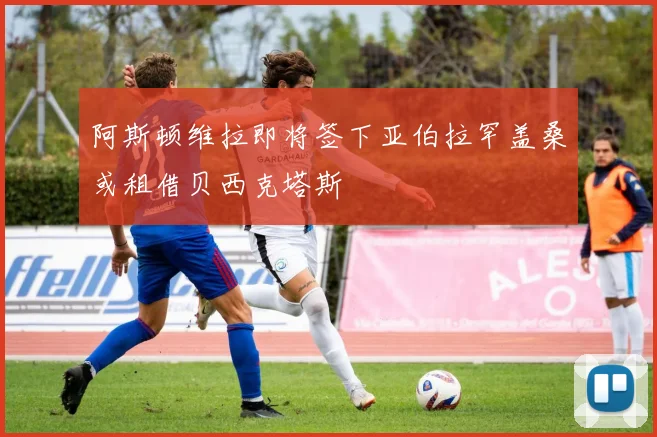 阿斯顿维拉即将签下亚伯拉罕盖桑或租借贝西克塔斯