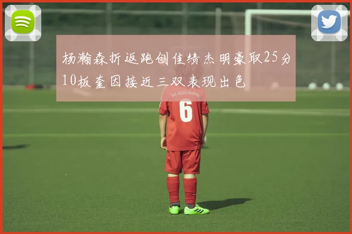 杨瀚森折返跑创佳绩杰明豪取25分10板奎因接近三双表现出色