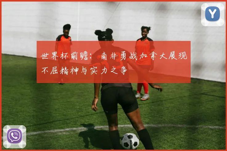 世界杯前瞻：南非勇战加拿大展现不屈精神与实力之争
