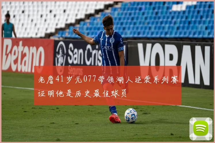 老詹41岁无077带领湖人逆袭系列赛证明他是历史最佳球员