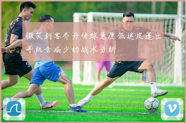 微笑刺客乔丹传球意愿低迷皮蓬出手机会减少的战术分析