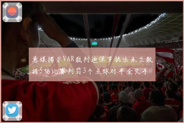 意媒揭示VAR裁判迪保罗执法米兰数据5场比赛判罚3个点球对手全失手