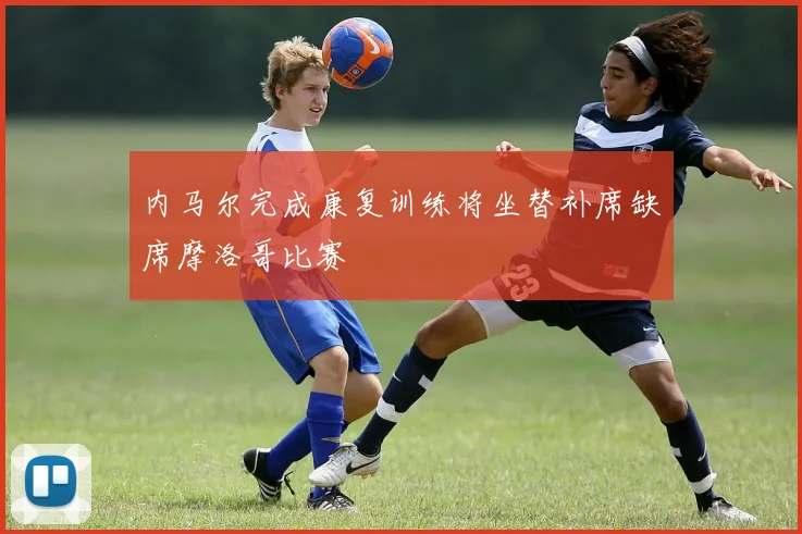 内马尔完成康复训练将坐替补席缺席摩洛哥比赛