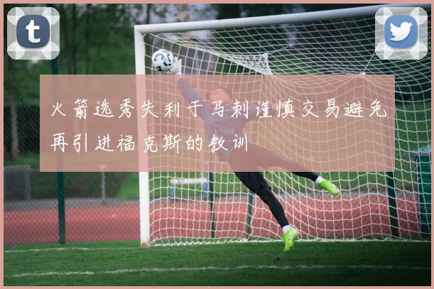 火箭选秀失利于马刺谨慎交易避免再引进福克斯的教训