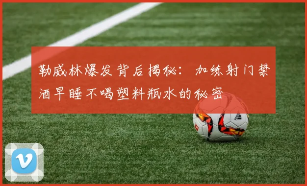 勒威林爆发背后揭秘：加练射门禁酒早睡不喝塑料瓶水的秘密