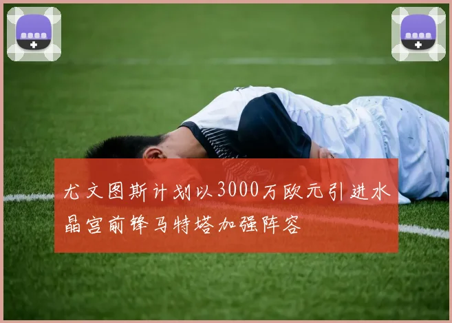 尤文图斯计划以3000万欧元引进水晶宫前锋马特塔加强阵容