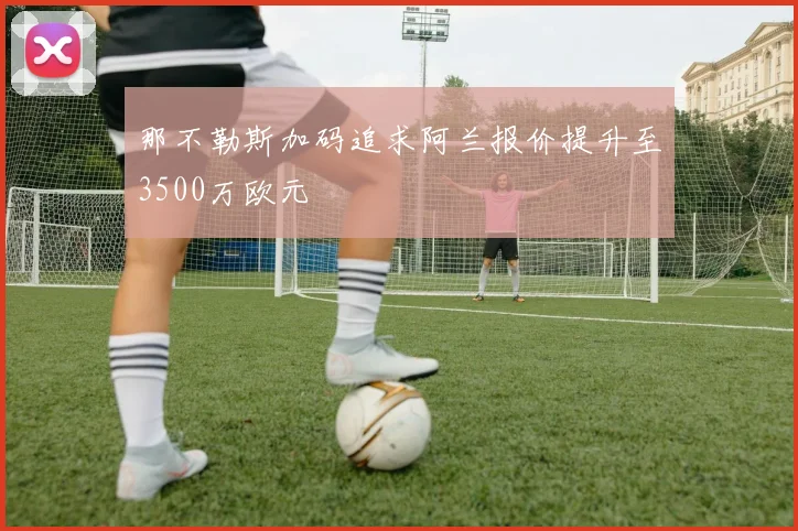 那不勒斯加码追求阿兰报价提升至3500万欧元