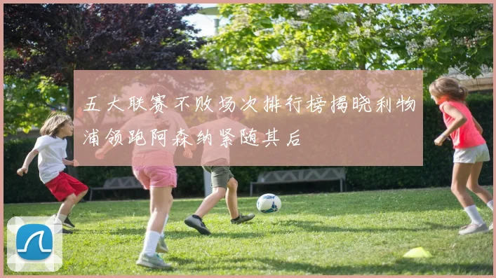 五大联赛不败场次排行榜揭晓利物浦领跑阿森纳紧随其后