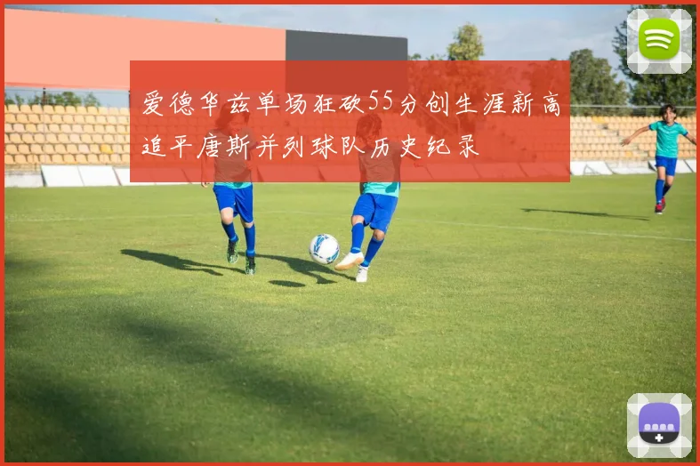爱德华兹单场狂砍55分创生涯新高追平唐斯并列球队历史纪录