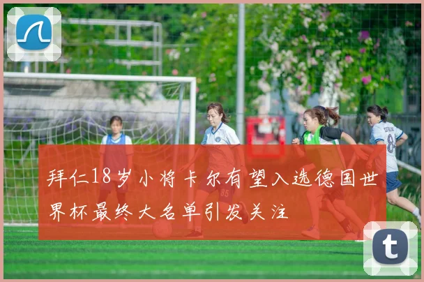 拜仁18岁小将卡尔有望入选德国世界杯最终大名单引发关注