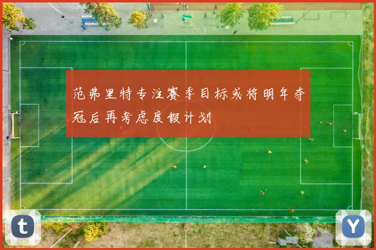 范弗里特专注赛季目标或将明年夺冠后再考虑度假计划