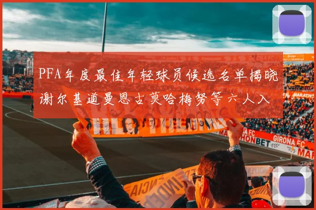 PFA年度最佳年轻球员候选名单揭晓谢尔基道曼恩古莫哈梅努等六人入围