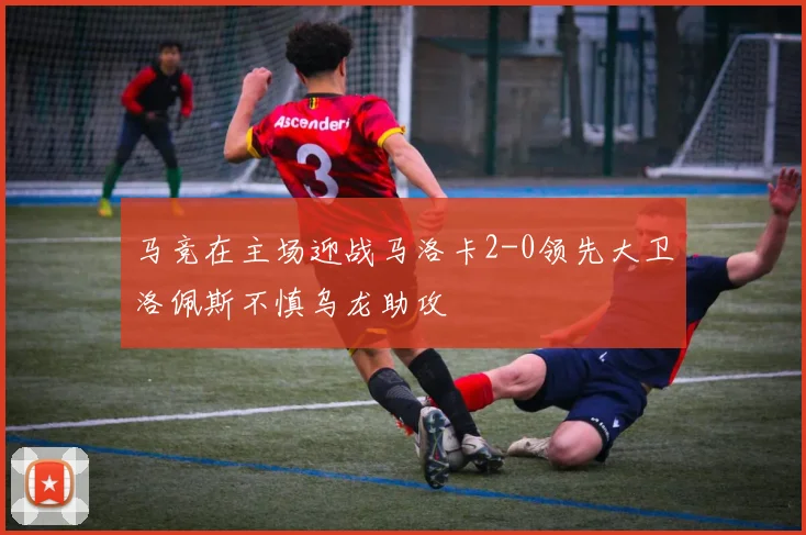 马竞在主场迎战马洛卡2-0领先大卫洛佩斯不慎乌龙助攻