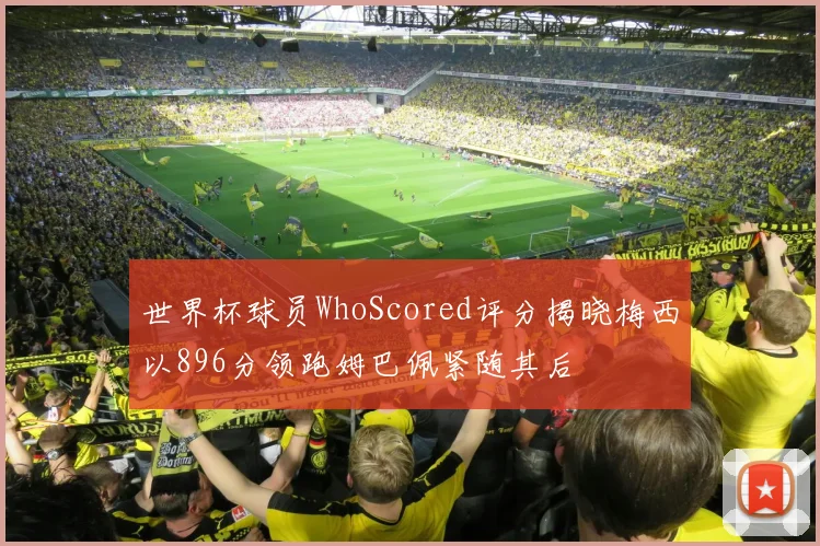 世界杯球员WhoScored评分揭晓梅西以896分领跑姆巴佩紧随其后