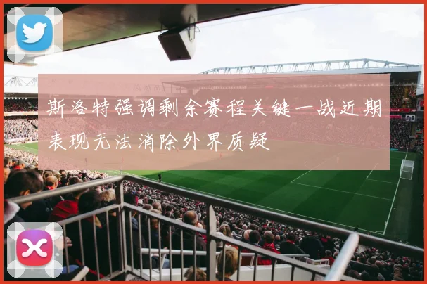 斯洛特强调剩余赛程关键一战近期表现无法消除外界质疑